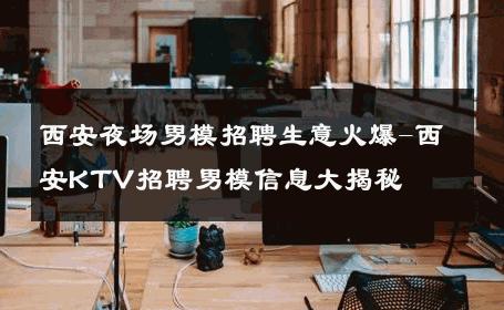 西安夜场男模招聘生意火爆-西安KTV招聘男模信息大揭秘 
