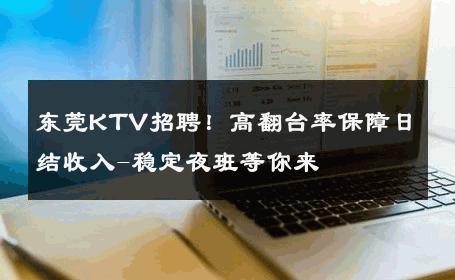 东莞KTV招聘！高翻台率保障日结收入-稳定夜班等你来 