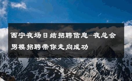 西宁夜场日结招聘信息-夜总会男模招聘带你走向成功 