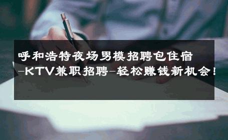 呼和浩特夜场男模招聘包住宿-KTV兼职招聘-轻松赚钱新机会！ 