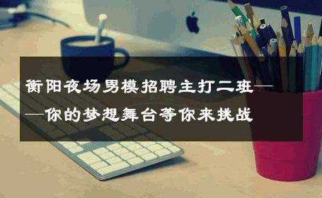 衡阳夜场男模招聘主打二班——你的梦想舞台等你来挑战 