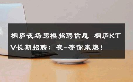 桐庐夜场男模招聘信息-桐庐KTV长期招聘：夜-等你来燃！ 