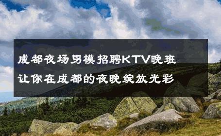 成都夜场男模招聘KTV晚班——让你在成都的夜晚绽放光彩 