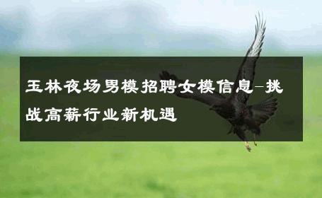 玉林夜场男模招聘女模信息-挑战高薪行业新机遇 