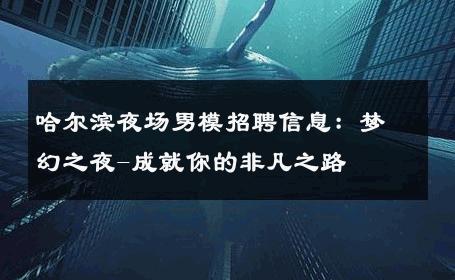 哈尔滨夜场男模招聘信息：梦幻之夜-成就你的非凡之路 