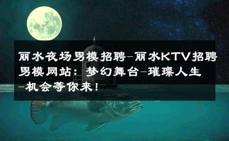 丽水夜场男模招聘-丽水KTV招聘男模网站：梦幻舞台-璀璨人生-机会等你来！ 