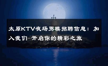 太原KTV夜场男模招聘信息：加入我们-开启你的精彩之旅 