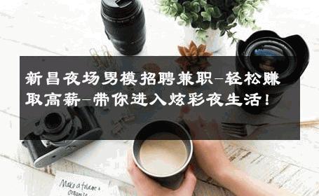 新昌夜场男模招聘兼职-轻松赚取高薪-带你进入炫彩夜生活！ 