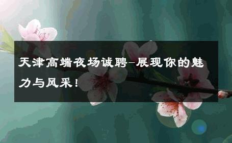 天津高端夜场诚聘-展现你的魅力与风采！ 
