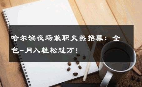 哈尔滨夜场兼职火热招募：全包-月入轻松过万！ 