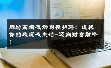 廊坊高端夜场男模招聘：成就你的璀璨夜生活-迈向财富巅峰！ 