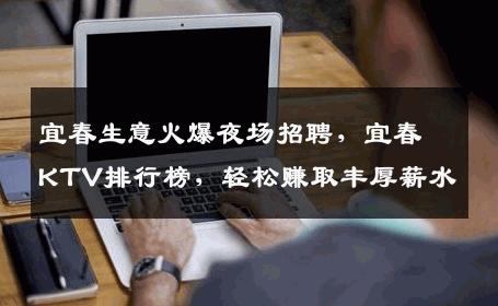 宜春生意火爆夜场招聘，宜春KTV排行榜，轻松赚取丰厚薪水