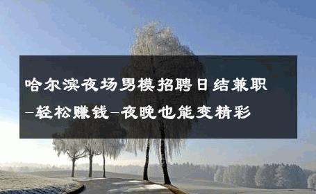 哈尔滨夜场男模招聘日结兼职-轻松赚钱-夜晚也能变精彩 