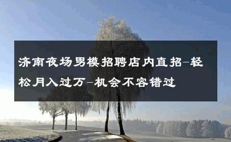 济南夜场男模招聘店内直招-轻松月入过万-机会不容错过 