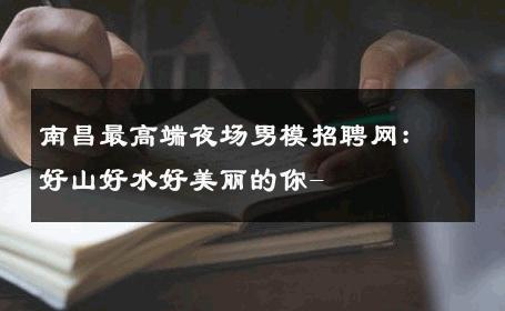 南昌最高端夜场男模招聘网：好山好水好美丽的你- 
