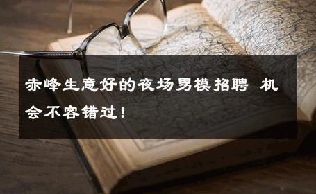 赤峰生意好的夜场男模招聘-机会不容错过！ 
