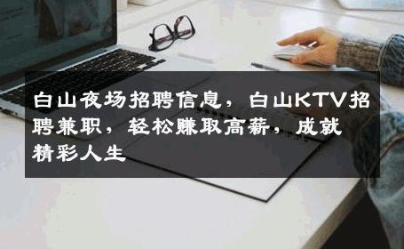 白山夜场招聘信息，白山KTV招聘兼职，轻松赚取高薪，成就精彩人生