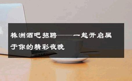 株洲酒吧招聘——一起开启属于你的精彩夜晚 