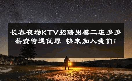 长春夜场KTV招聘男模二班多多-薪资待遇优厚-快来加入我们！ 