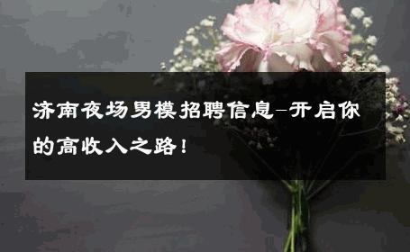 济南夜场男模招聘信息-开启你的高收入之路！ 