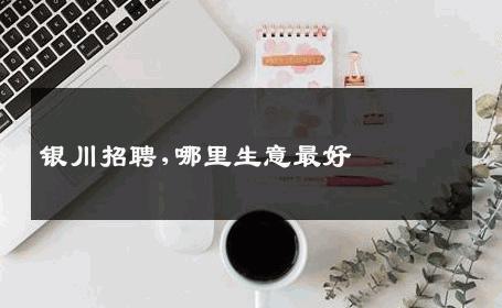 银川招聘,哪里生意最好 