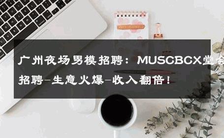 广州夜场男模招聘：MUSCBCX堂会招聘-生意火爆-收入翻倍！ 