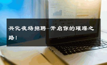 兴化夜场招聘-开启你的璀璨之路！ 