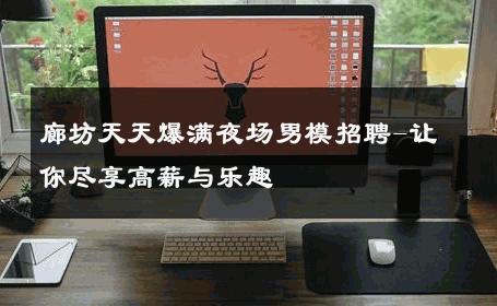 廊坊天天爆满夜场男模招聘-让你尽享高薪与乐趣 