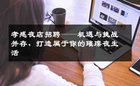 孝感夜店招聘——机遇与挑战并存，打造属于你的璀璨夜生活