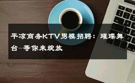 平凉商务KTV男模招聘：璀璨舞台-等你来绽放 