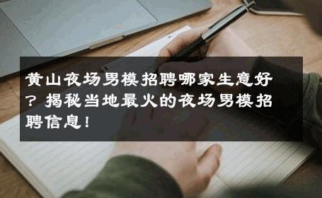 黄山夜场男模招聘哪家生意好？揭秘当地最火的夜场男模招聘信息！ 