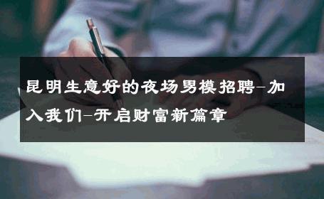 昆明生意好的夜场男模招聘-加入我们-开启财富新篇章 