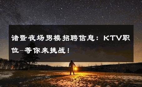诸暨夜场男模招聘信息：KTV职位-等你来挑战！ 