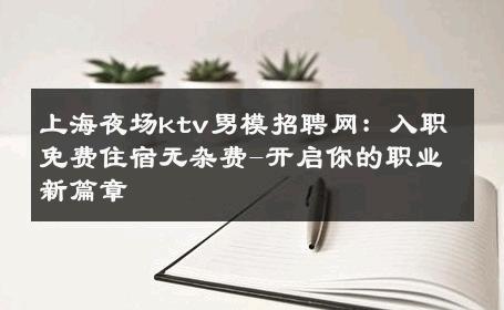 上海夜场ktv男模招聘网：入职免费住宿无杂费-开启你的职业新篇章 