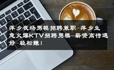 萍乡夜场男模招聘兼职-萍乡生意火爆KTV招聘男模-薪资高待遇好-轻松赚！ 