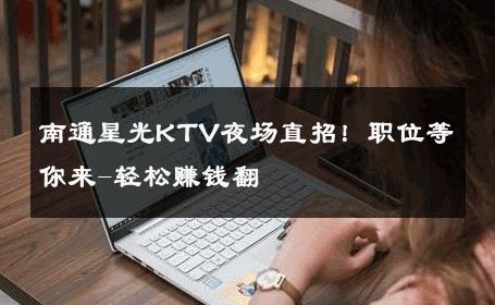 南通星光KTV夜场直招！职位等你来-轻松赚钱翻 