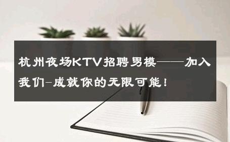 杭州夜场KTV招聘男模——加入我们-成就你的无限可能！ 