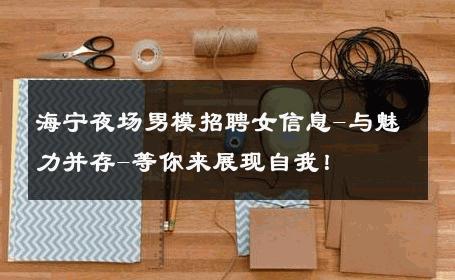海宁夜场男模招聘女信息-与魅力并存-等你来展现自我！ 