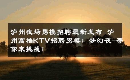 泸州夜场男模招聘最新发布-泸州高档KTV招聘男模：梦幻夜-等你来挑战！ 