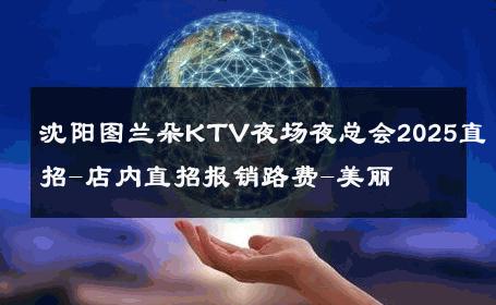 沈阳图兰朵KTV夜场夜总会2025直招-店内直招报销路费-美丽 