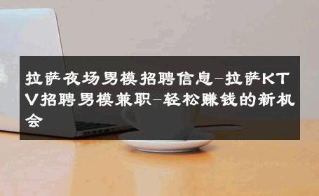 拉萨夜场男模招聘信息-拉萨KTV招聘男模兼职-轻松赚钱的新机会 