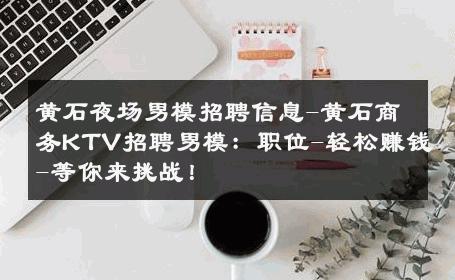 黄石夜场男模招聘信息-黄石商务KTV招聘男模：职位-轻松赚钱-等你来挑战！ 