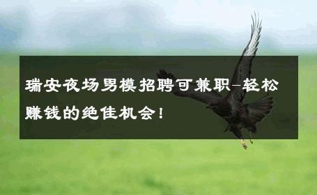 瑞安夜场男模招聘可兼职-轻松赚钱的绝佳机会！ 