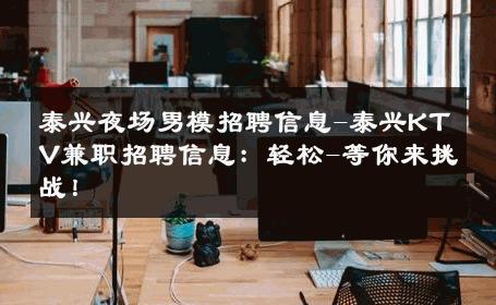 泰兴夜场男模招聘信息-泰兴KTV兼职招聘信息：轻松-等你来挑战！ 