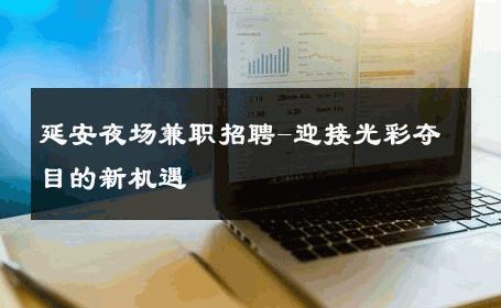 延安夜场兼职招聘-迎接光彩夺目的新机遇 