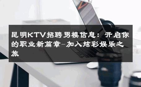 昆明KTV招聘男模信息：开启你的职业新篇章-加入炫彩娱乐之旅 