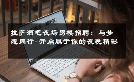 拉萨酒吧夜场男模招聘：与梦想同行-开启属于你的夜晚精彩 