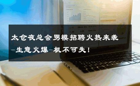 太仓夜总会男模招聘火热来袭-生意火爆-机不可失！ 