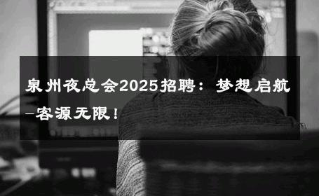 泉州夜总会2025招聘：梦想启航-客源无限！ 