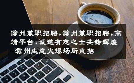 滁州兼职招聘,滁州兼职招聘,高端平台,诚邀有志之士共铸辉煌-滁州生意火爆场所直招